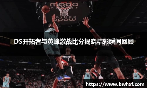 DS开拓者与黄蜂激战比分揭晓精彩瞬间回顾