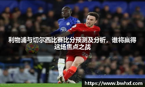 利物浦与切尔西比赛比分预测及分析，谁将赢得这场焦点之战