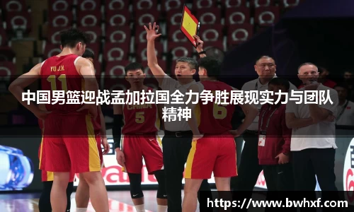 中国男篮迎战孟加拉国全力争胜展现实力与团队精神